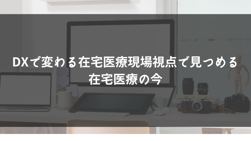 DXで変わる在宅医療現場視点で見つめる在宅医療の今