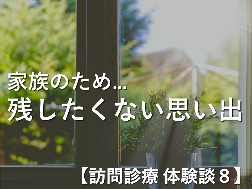 【訪問診療 体験談8】家族には、私の溌溂とした家での姿を残したい　〜半日前に病院に戻り、旅立ちました〜