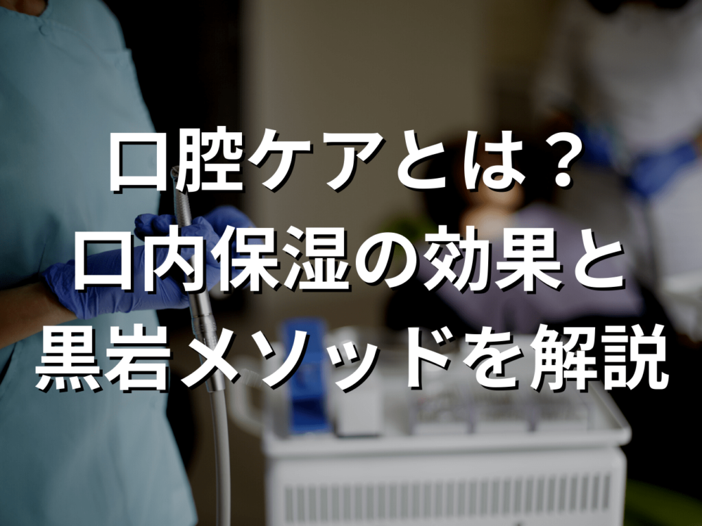 口腔ケアとは？口内保湿の効果と黒岩メソッドを解説