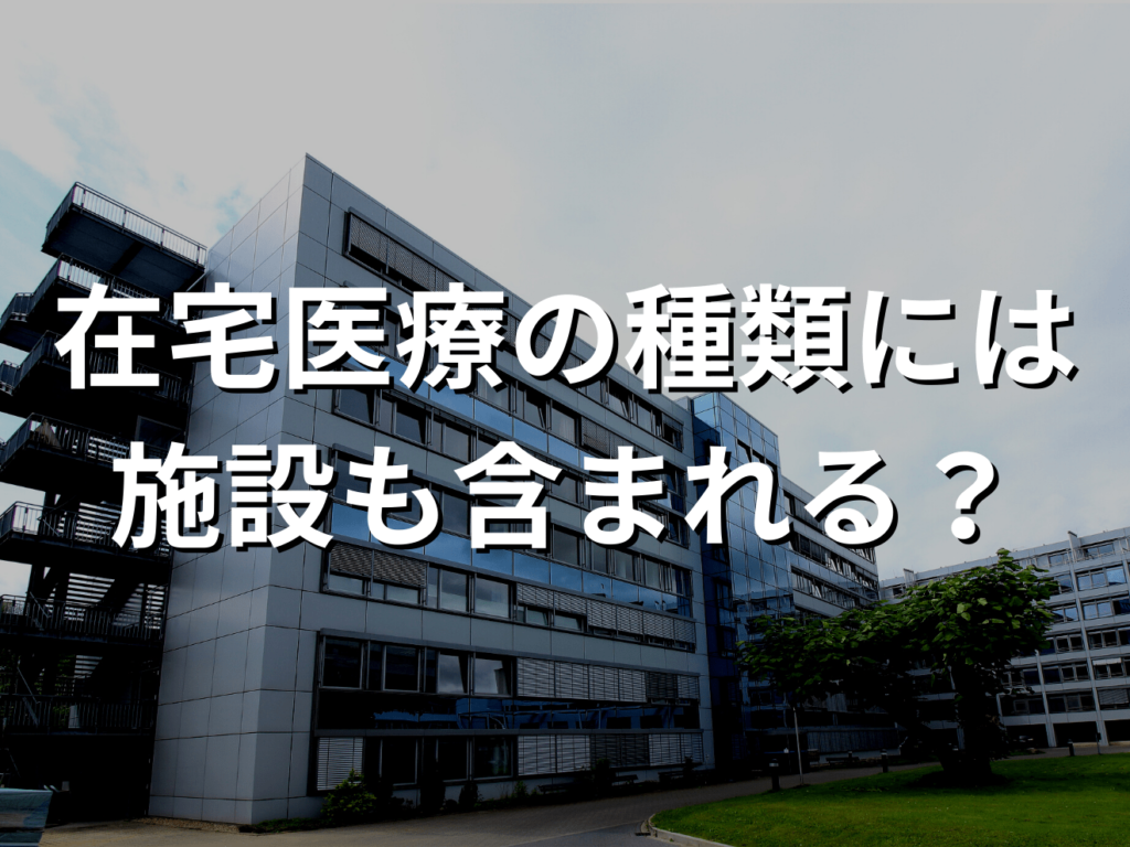 在宅医療の種類には施設も含まれる？自宅療養と語られる理由